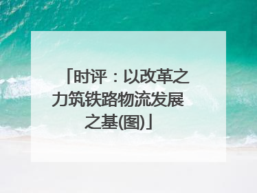 时评：以改革之力筑铁路物流发展之基(图)