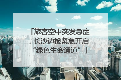 旅客空中突发急症，长沙边检紧急开启“绿色生命通道”
