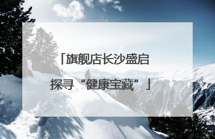 旗舰店长沙盛启 探寻“健康宝藏”