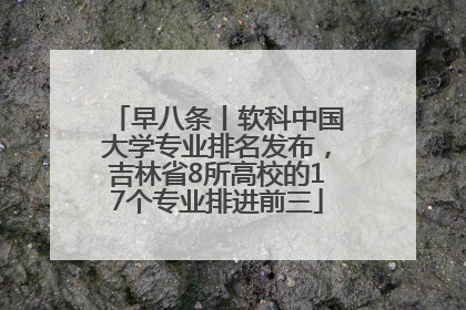 早八条丨软科中国大学专业排名发布，吉林省8所高校的17个专业排进前三