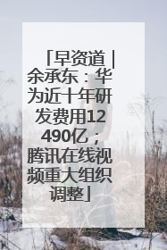 早资道｜余承东：华为近十年研发费用12490亿；腾讯在线视频重大组织调整