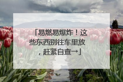 易燃易爆炸！这些东西别往车里放，赶紧自查→