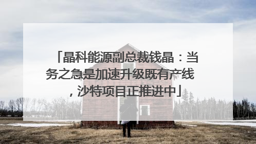 晶科能源副总裁钱晶：当务之急是加速升级既有产线，沙特项目正推进中