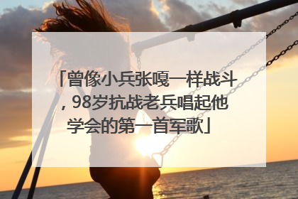 曾像小兵张嘎一样战斗，98岁抗战老兵唱起他学会的第一首军歌