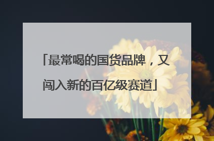 最常喝的国货品牌，又闯入新的百亿级赛道