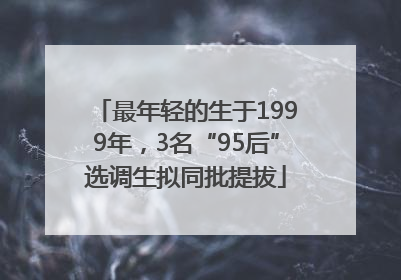 最年轻的生于1999年，3名“95后”选调生拟同批提拔