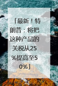 最新！特朗普：将把这种产品的关税从25%提高至50%