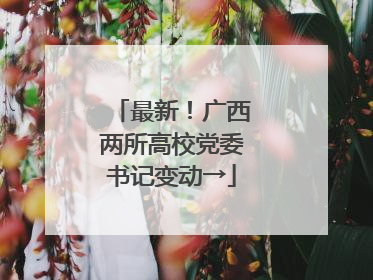 最新！广西两所高校党委书记变动→