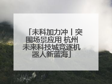 未科加力冲丨突围场景应用 杭州未来科技城竞逐机器人新蓝海