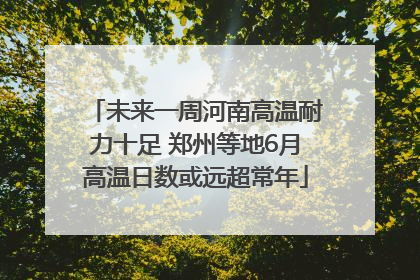未来一周河南高温耐力十足 郑州等地6月高温日数或远超常年