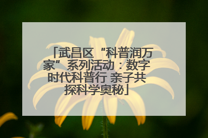 武昌区“科普润万家”系列活动：数字时代科普行 亲子共探科学奥秘