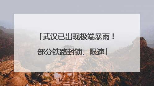 武汉已出现极端暴雨！部分铁路封锁、限速
