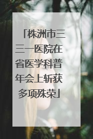 株洲市三三一医院在省医学科普年会上斩获多项殊荣