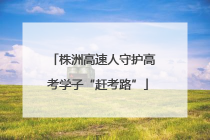 株洲高速人守护高考学子“赶考路”
