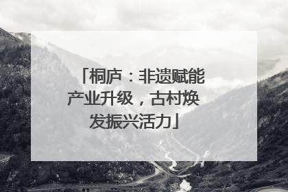 桐庐：非遗赋能产业升级，古村焕发振兴活力