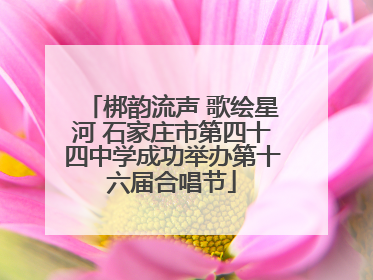 梆韵流声 歌绘星河 石家庄市第四十四中学成功举办第十六届合唱节