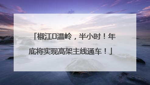 椒江⇌温岭，半小时！年底将实现高架主线通车！