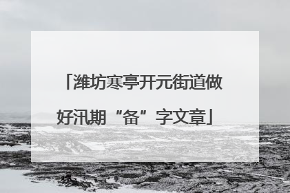 潍坊寒亭开元街道做好汛期“备”字文章