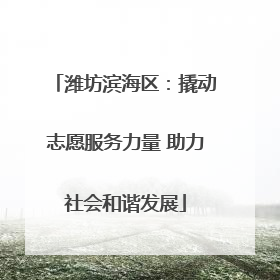 潍坊滨海区：撬动志愿服务力量 助力社会和谐发展