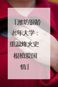 潍坊银龄老年大学：重温烽火史 根植爱国情