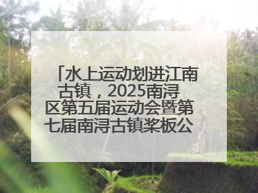 水上运动划进江南古镇，2025南浔区第五届运动会暨第七届南浔古镇桨板公开赛启动