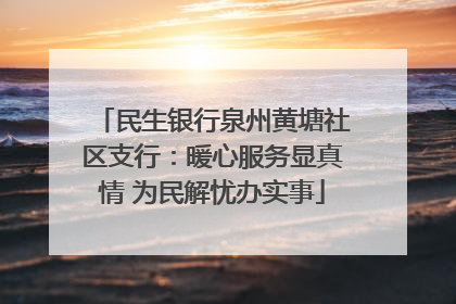 民生银行泉州黄塘社区支行：暖心服务显真情 为民解忧办实事