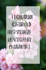 民族歌剧《沂蒙山》南宁首演讲述军民并肩作战故事