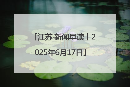 江苏·新闻早读丨2025年6月17日