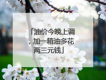 油价今晚上调，加一箱油多花两三元钱