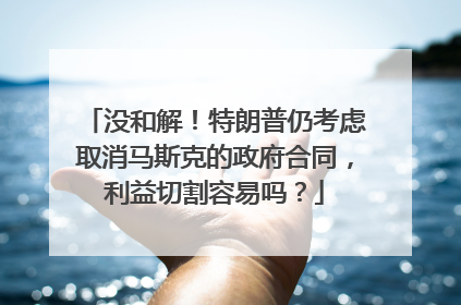 没和解！特朗普仍考虑取消马斯克的政府合同，利益切割容易吗？