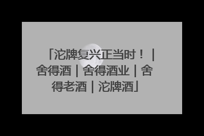 沱牌复兴正当时！｜舍得酒｜舍得酒业｜舍得老酒｜沱牌酒