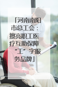 河南南阳市总工会：擦亮职工医疗互助保障“工”字服务品牌