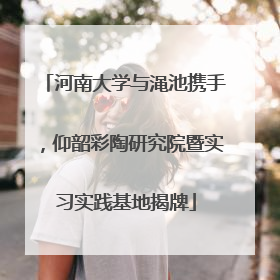 河南大学与渑池携手，仰韶彩陶研究院暨实习实践基地揭牌