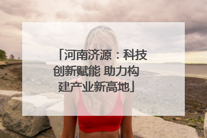 河南济源：科技创新赋能 助力构建产业新高地