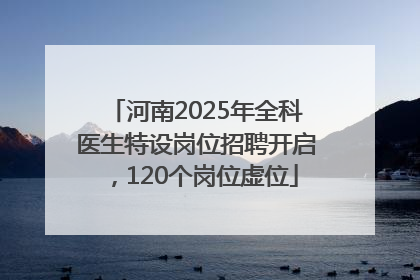 河南2025年全科医生特设岗位招聘开启，120个岗位虚位