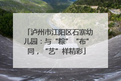 泸州市江阳区石寨幼儿园：与“粽”“布”同，“艺”样精彩