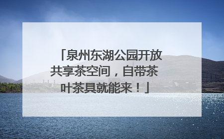 泉州东湖公园开放共享茶空间，自带茶叶茶具就能来！
