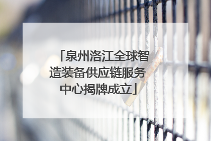 泉州洛江全球智造装备供应链服务中心揭牌成立