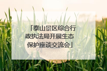 泰山景区综合行政执法局开展生态保护座谈交流会