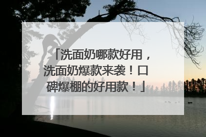 洗面奶哪款好用，洗面奶爆款来袭！口碑爆棚的好用款！