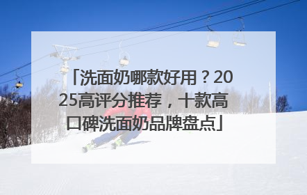 洗面奶哪款好用？2025高评分推荐，十款高口碑洗面奶品牌盘点