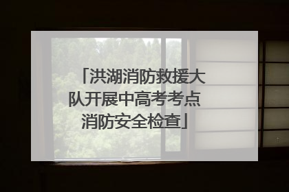 洪湖消防救援大队开展中高考考点消防安全检查