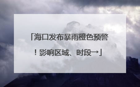 海口发布暴雨橙色预警！影响区域、时段→