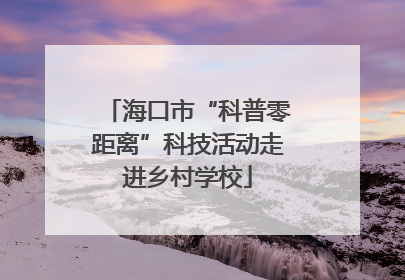 海口市“科普零距离”科技活动走进乡村学校