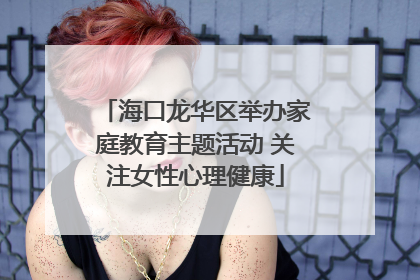 海口龙华区举办家庭教育主题活动 关注女性心理健康