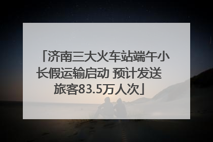 济南三大火车站端午小长假运输启动 预计发送旅客83.5万人次