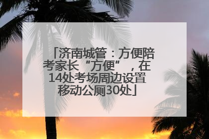 济南城管：方便陪考家长“方便”，在14处考场周边设置移动公厕30处