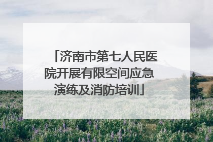 济南市第七人民医院开展有限空间应急演练及消防培训