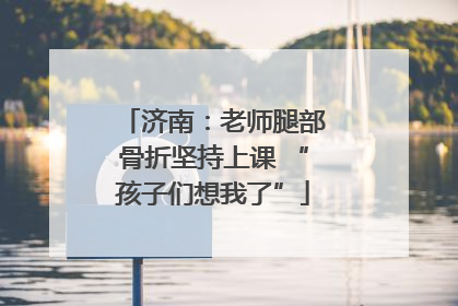 济南：老师腿部骨折坚持上课 “孩子们想我了”
