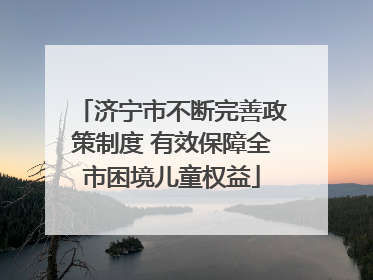 济宁市不断完善政策制度 有效保障全市困境儿童权益